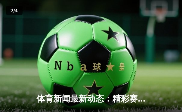 体育新闻最新动态：精彩赛事回顾 - 2