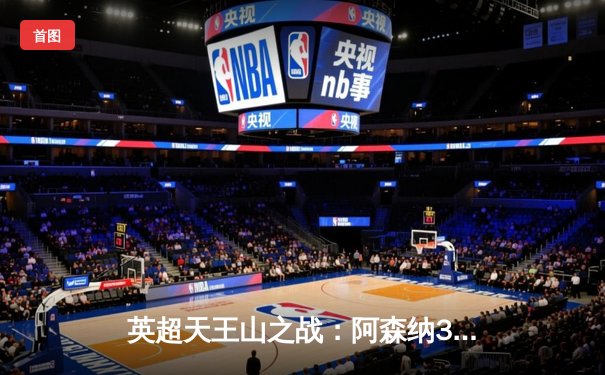 英超天王山之战：阿森纳3-1逆转利物浦，萨卡传射建功改写争冠格局