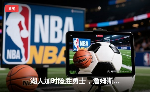 湖人加时险胜勇士，詹姆斯三双主宰洛杉矶德比