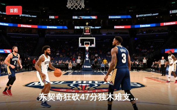 东契奇狂砍47分独木难支，凯尔特人双探花合砍50分主场再胜独行侠