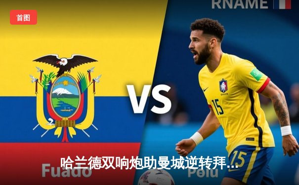 哈兰德双响炮助曼城逆转拜仁，欧冠四强悬念再起