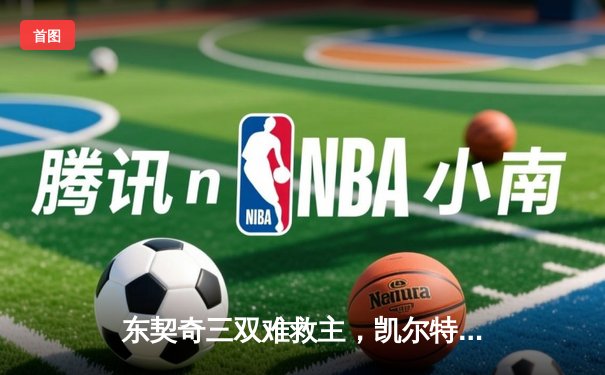 东契奇三双难救主，凯尔特人险胜独行侠夺总决赛开门红