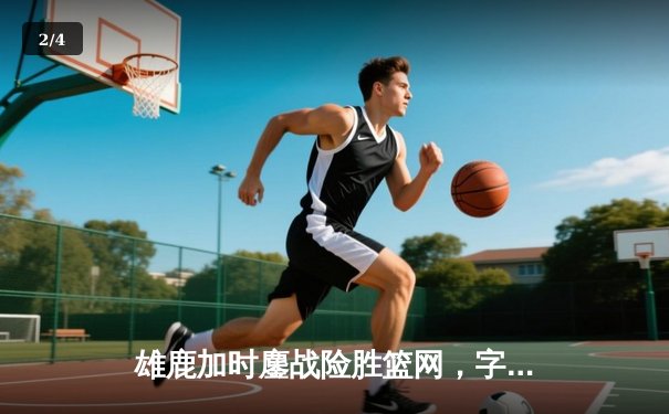 雄鹿加时鏖战险胜篮网，字母哥44分主宰关键时刻 - 2