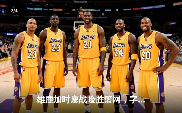 雄鹿加时鏖战险胜篮网，字母哥44分主宰关键时刻 - 2