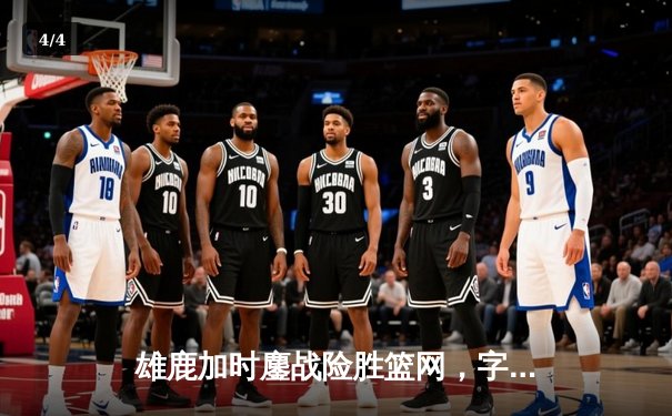 雄鹿加时鏖战险胜篮网，字母哥44分主宰关键时刻 - 4